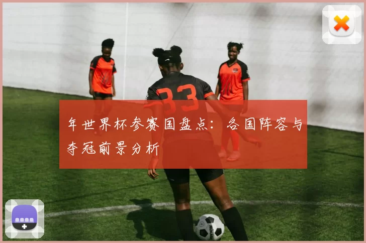 年世界杯参赛国盘点:各国阵容与夺冠前景分析