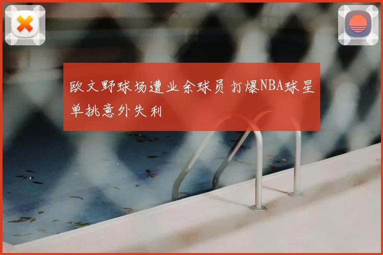 欧文野球场遭业余球员打爆NBA球星单挑意外失利