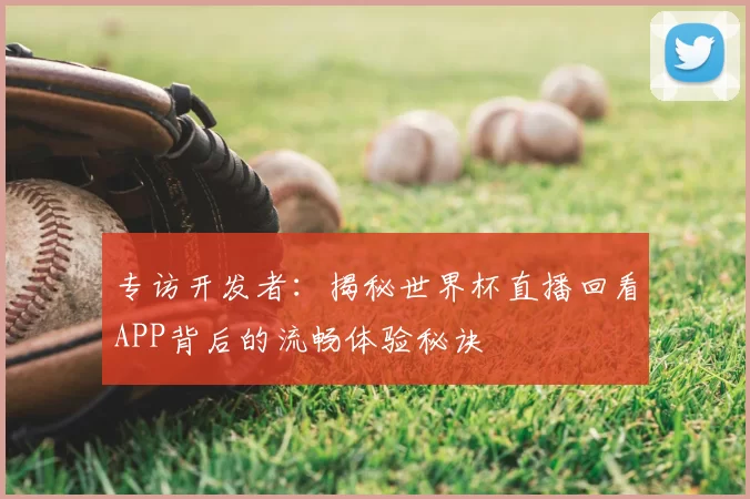 专访开发者：揭秘世界杯直播回看APP背后的流畅体验秘诀