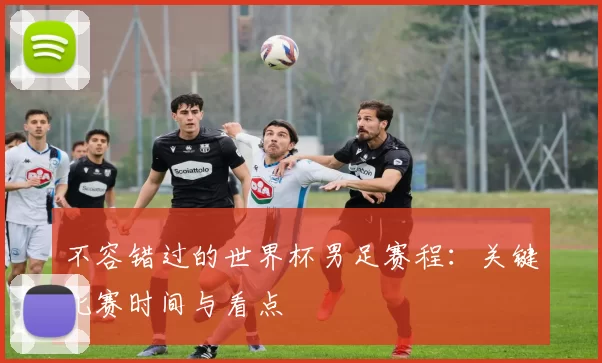 不容错过的世界杯男足赛程:关键比赛时间与看点