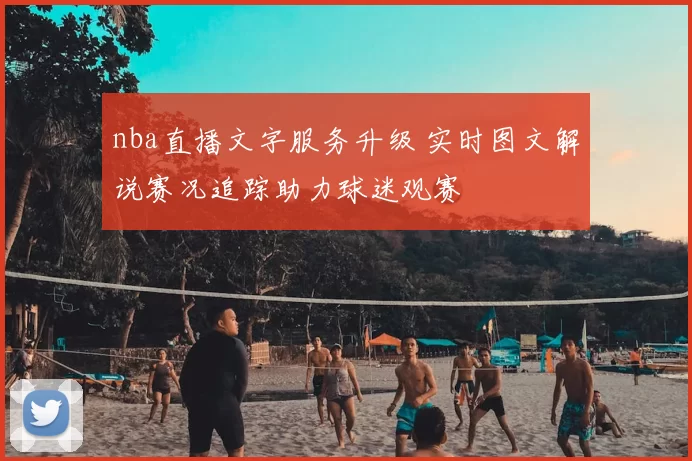 nba直播文字服务升级 实时图文解说赛况追踪助力球迷观赛
