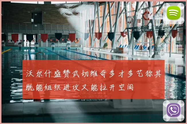 沃尔什盛赞武切维奇多才多艺称其既能组织进攻又能拉开空间