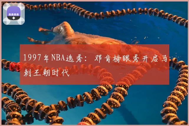 1997年NBA选秀：邓肯榜眼秀开启马刺王朝时代