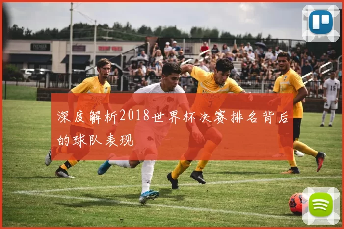 深度解析2018世界杯决赛排名背后的球队表现