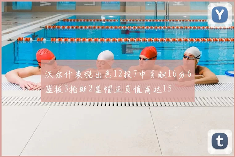 沃尔什表现出色12投7中贡献16分6篮板3抢断2盖帽正负值高达15