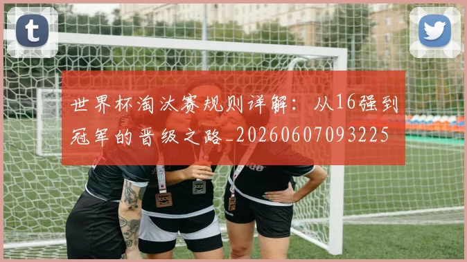 世界杯淘汰赛规则详解：从16强到冠军的晋级之路_20260607093225