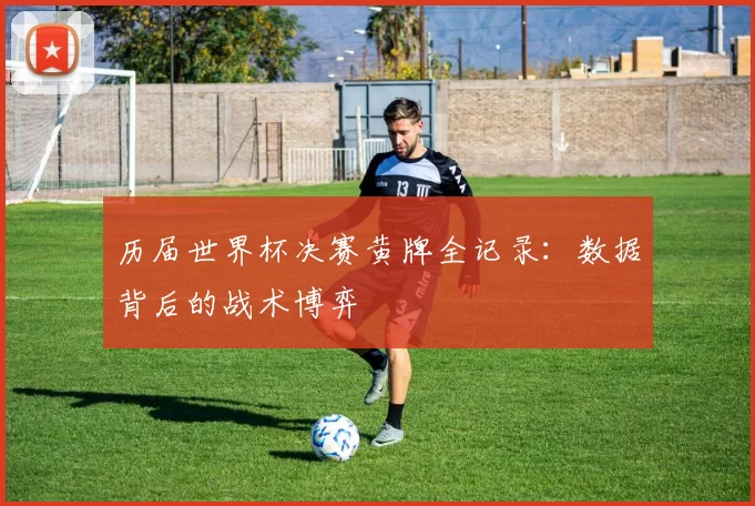 历届世界杯决赛黄牌全记录：数据背后的战术博弈