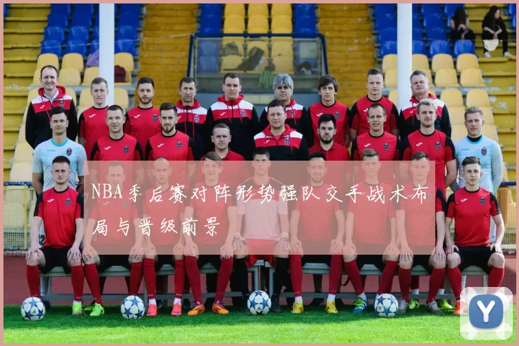 NBA季后赛对阵形势强队交手战术布局与晋级前景