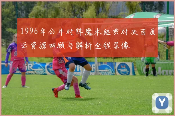 1996年公牛对阵魔术经典对决百度云资源回顾与解析全程录像