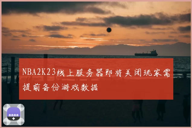 NBA2K23线上服务器即将关闭玩家需提前备份游戏数据