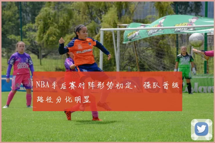 NBA季后赛对阵形势初定，强队晋级路径分化明显