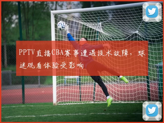 PPTV直播CBA赛事遭遇技术故障，球迷观看体验受影响