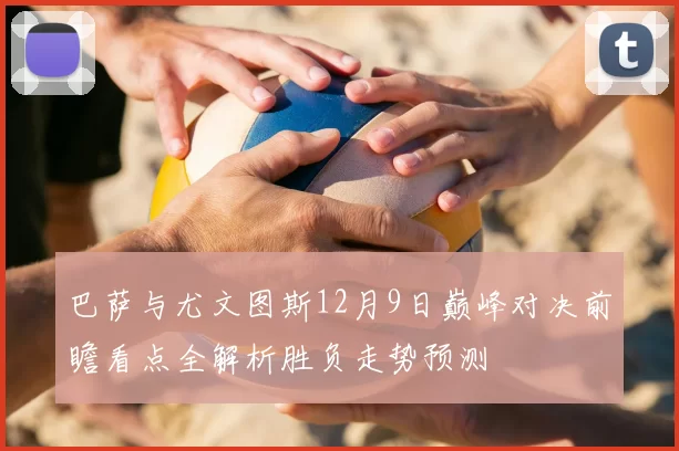 巴萨与尤文图斯12月9日巅峰对决前瞻看点全解析胜负走势预测