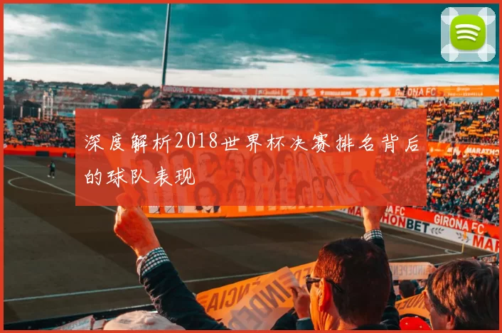 深度解析2018世界杯决赛排名背后的球队表现