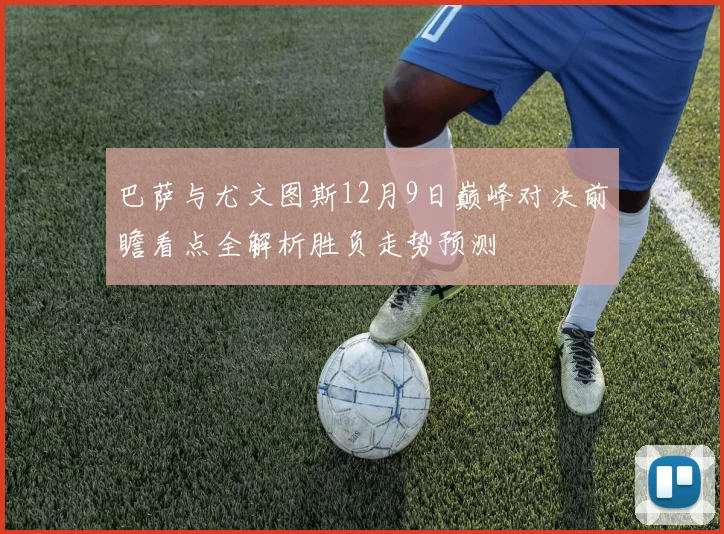 巴萨与尤文图斯12月9日巅峰对决前瞻看点全解析胜负走势预测