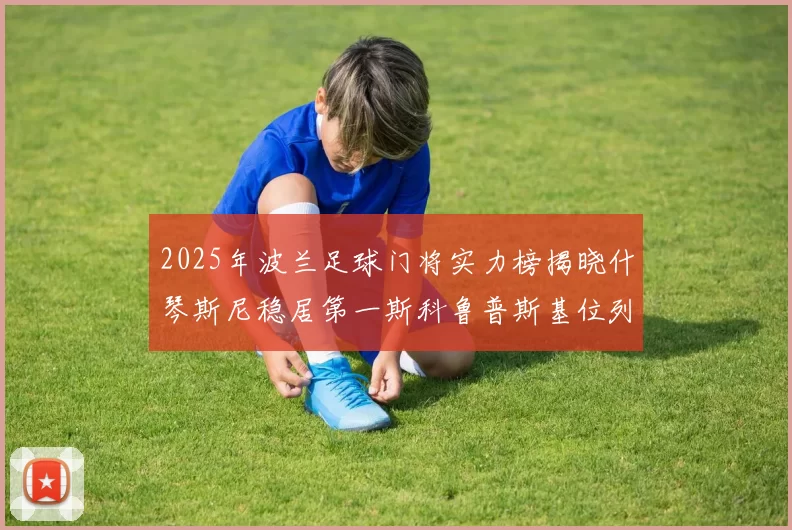 2025年波兰足球门将实力榜揭晓什琴斯尼稳居第一斯科鲁普斯基位列第三