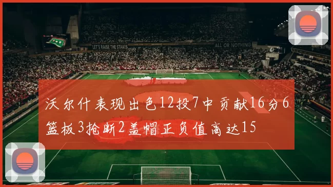 沃尔什表现出色12投7中贡献16分6篮板3抢断2盖帽正负值高达15