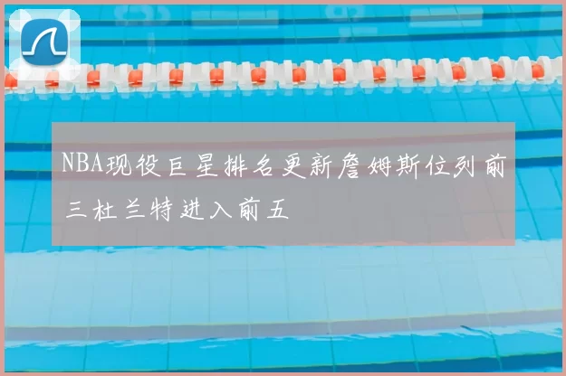 NBA现役巨星排名更新詹姆斯位列前三杜兰特进入前五