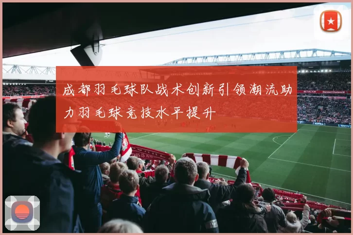 成都羽毛球队战术创新引领潮流助力羽毛球竞技水平提升