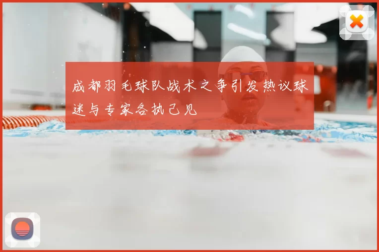 成都羽毛球队战术之争引发热议球迷与专家各执己见