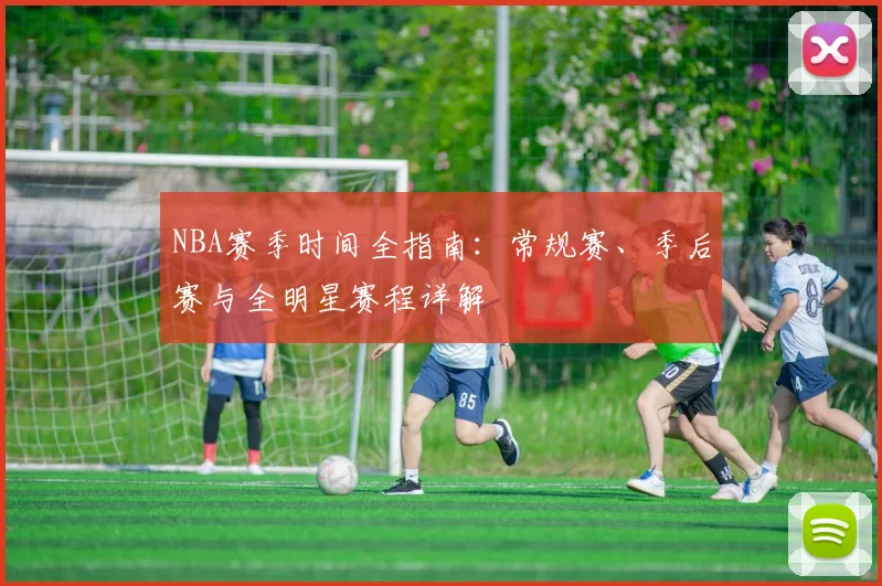 NBA赛季时间全指南：常规赛、季后赛与全明星赛程详解