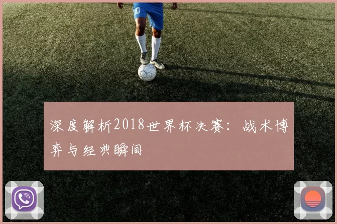 深度解析2018世界杯决赛：战术博弈与经典瞬间