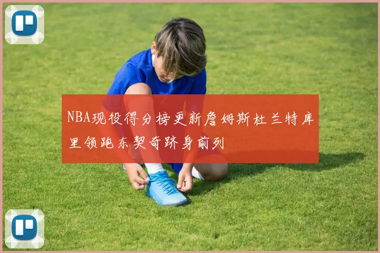 NBA现役得分榜更新詹姆斯杜兰特库里领跑东契奇跻身前列