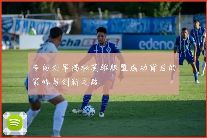 专访刘军揭秘英雄联盟成功背后的策略与创新之路