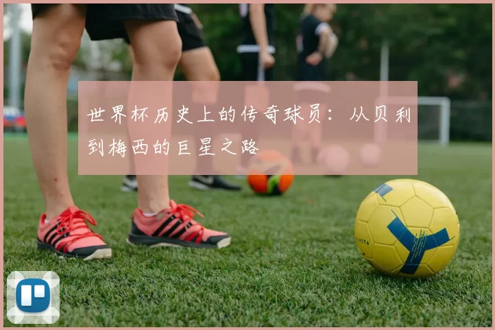 世界杯历史上的传奇球员:从贝利到梅西的巨星之路