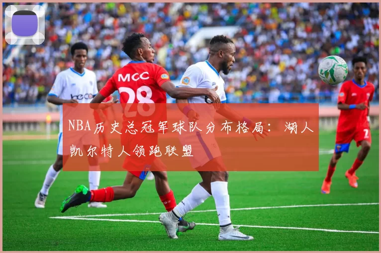NBA历史总冠军球队分布格局：湖人凯尔特人领跑联盟