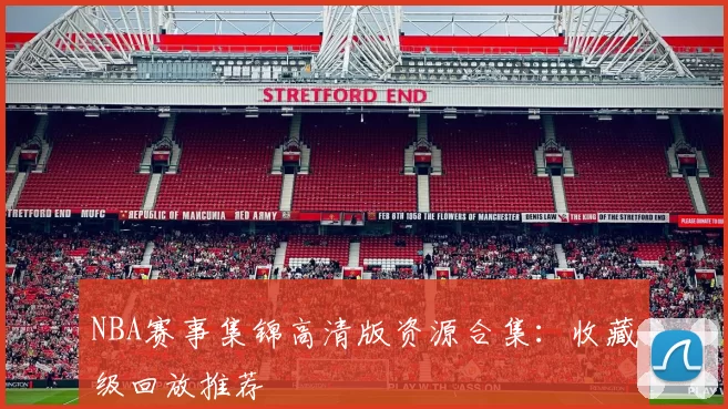 NBA赛事集锦高清版资源合集：收藏级回放推荐