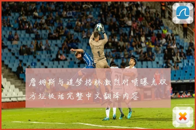 詹姆斯与追梦格林激烈对喷曝光双方垃圾话完整中文翻译内容