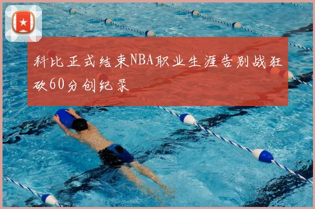 科比正式结束NBA职业生涯告别战狂砍60分创纪录