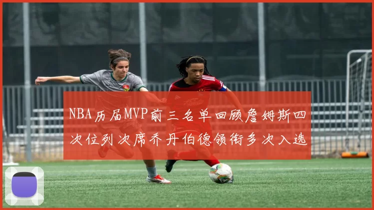 NBA历届MVP前三名单回顾詹姆斯四次位列次席乔丹伯德领衔多次入选