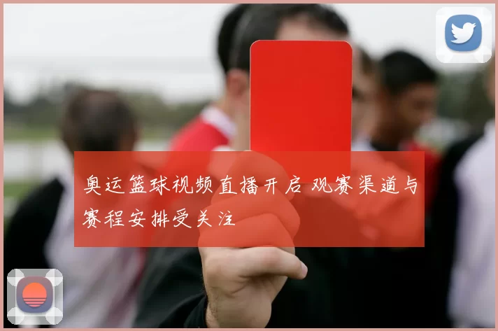 奥运篮球视频直播开启 观赛渠道与赛程安排受关注