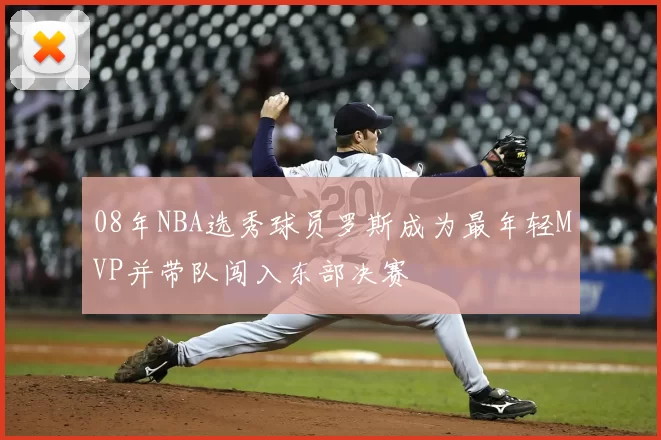 08年NBA选秀球员罗斯成为最年轻MVP并带队闯入东部决赛