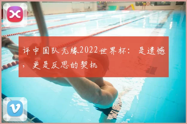 评中国队无缘2022世界杯:是遗憾,更是反思的契机