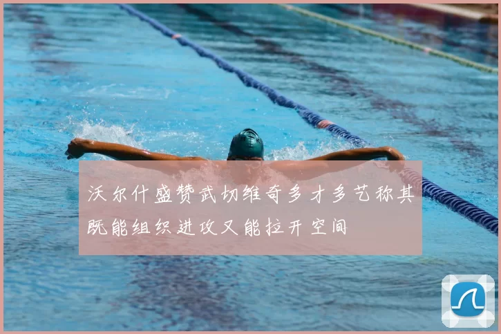 沃尔什盛赞武切维奇多才多艺称其既能组织进攻又能拉开空间