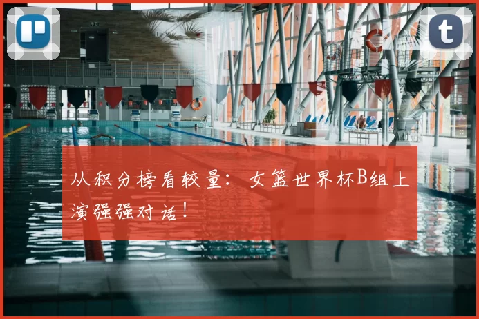 从积分榜看较量：女篮世界杯B组上演强强对话！