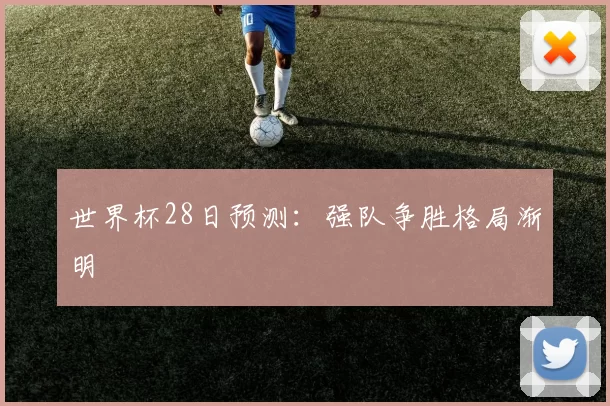 世界杯28日预测:强队争胜格局渐明