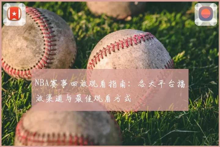 NBA赛事回放观看指南:各大平台播放渠道与最佳观看方式