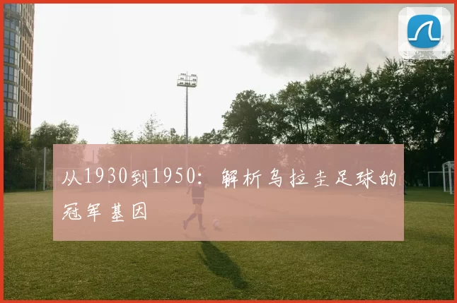 从1930到1950:解析乌拉圭足球的冠军基因