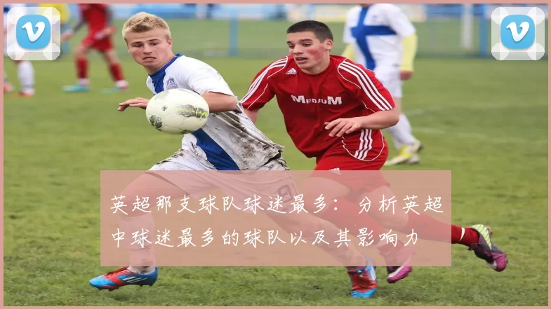 英超那支球队球迷最多：分析英超中球迷最多的球队以及其影响力