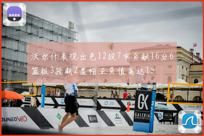 沃尔什表现出色12投7中贡献16分6篮板3抢断2盖帽正负值高达15