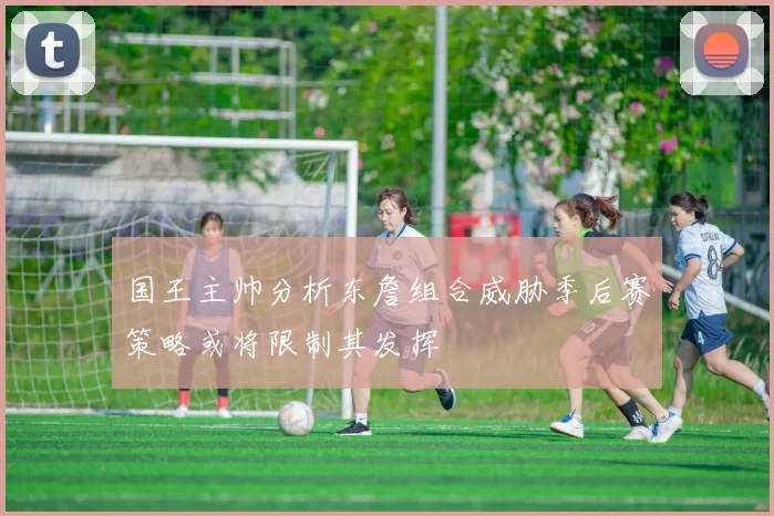 国王主帅分析东詹组合威胁季后赛策略或将限制其发挥