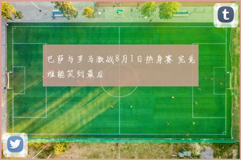 巴萨与罗马激战8月1日热身赛 究竟谁能笑到最后