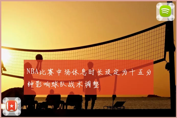 NBA比赛中场休息时长设定为十五分钟影响球队战术调整