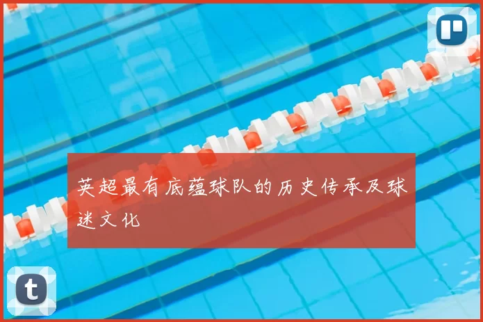 英超最有底蕴球队的历史传承及球迷文化