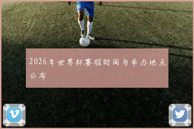 2026年世界杯赛程时间与举办地点公布