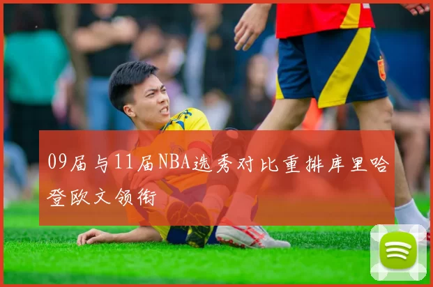 09届与11届NBA选秀对比重排库里哈登欧文领衔